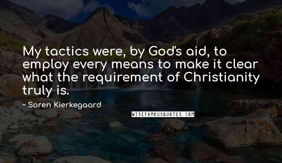 Soren Kierkegaard Quotes: My tactics were, by God's aid, to employ every means to make it clear what the requirement of Christianity truly is.