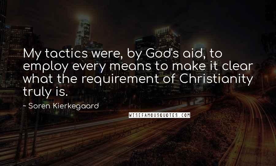 Soren Kierkegaard Quotes: My tactics were, by God's aid, to employ every means to make it clear what the requirement of Christianity truly is.