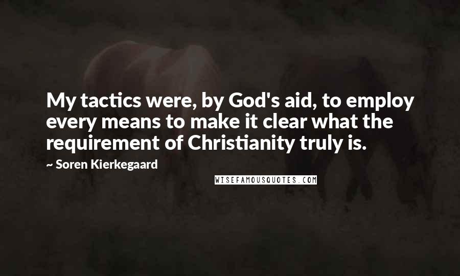 Soren Kierkegaard Quotes: My tactics were, by God's aid, to employ every means to make it clear what the requirement of Christianity truly is.