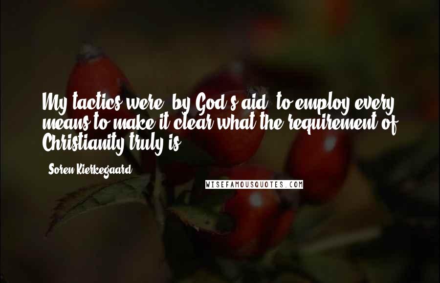 Soren Kierkegaard Quotes: My tactics were, by God's aid, to employ every means to make it clear what the requirement of Christianity truly is.