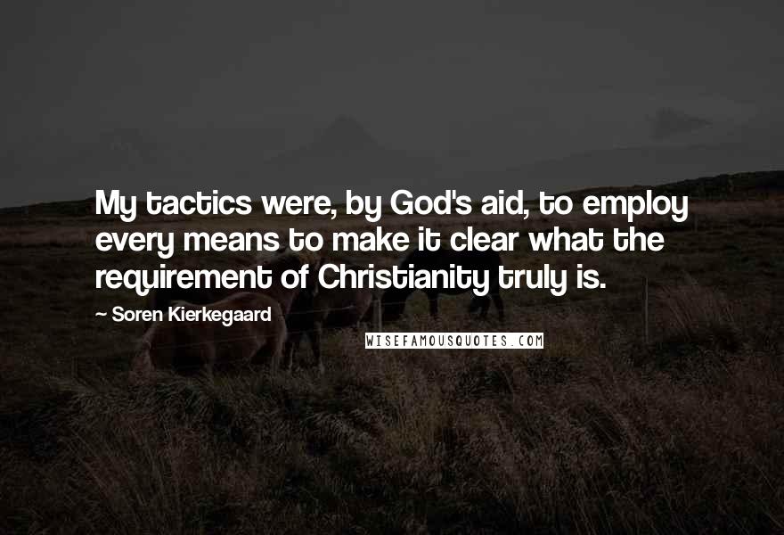 Soren Kierkegaard Quotes: My tactics were, by God's aid, to employ every means to make it clear what the requirement of Christianity truly is.