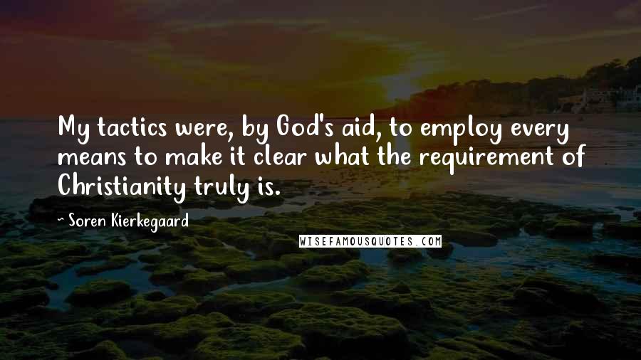 Soren Kierkegaard Quotes: My tactics were, by God's aid, to employ every means to make it clear what the requirement of Christianity truly is.