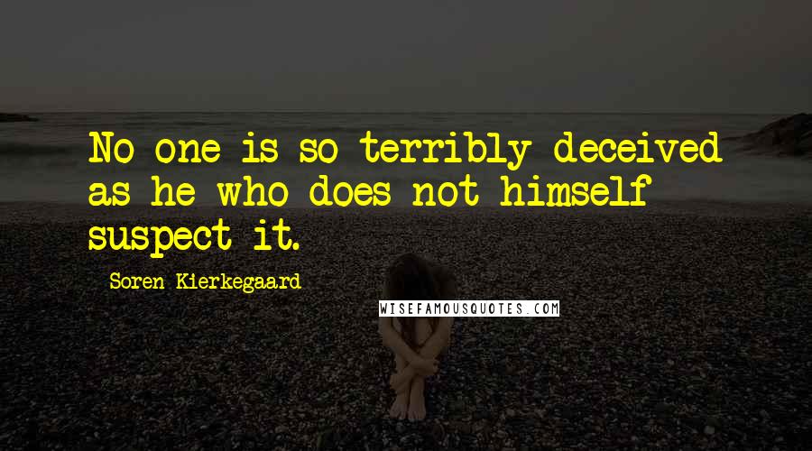 Soren Kierkegaard Quotes: No one is so terribly deceived as he who does not himself suspect it.