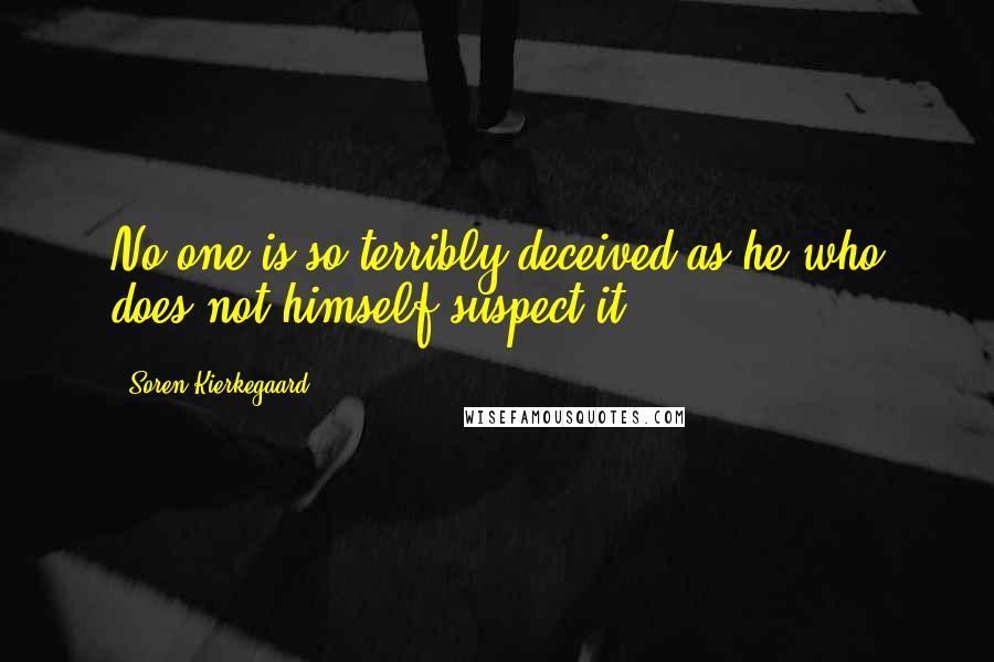 Soren Kierkegaard Quotes: No one is so terribly deceived as he who does not himself suspect it.