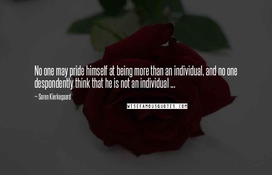 Soren Kierkegaard Quotes: No one may pride himself at being more than an individual, and no one despondently think that he is not an individual ...
