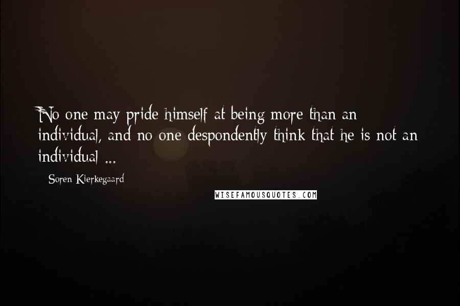 Soren Kierkegaard Quotes: No one may pride himself at being more than an individual, and no one despondently think that he is not an individual ...