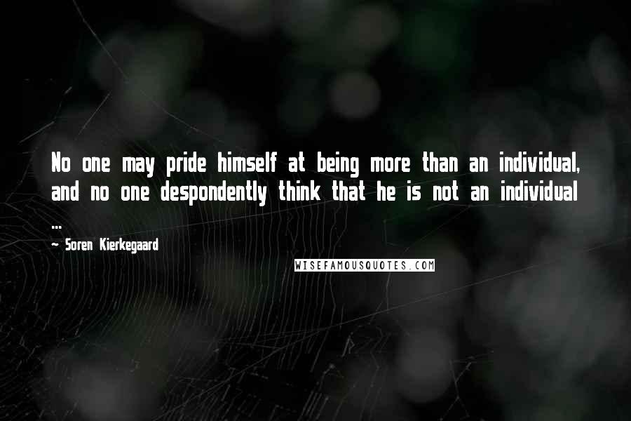 Soren Kierkegaard Quotes: No one may pride himself at being more than an individual, and no one despondently think that he is not an individual ...