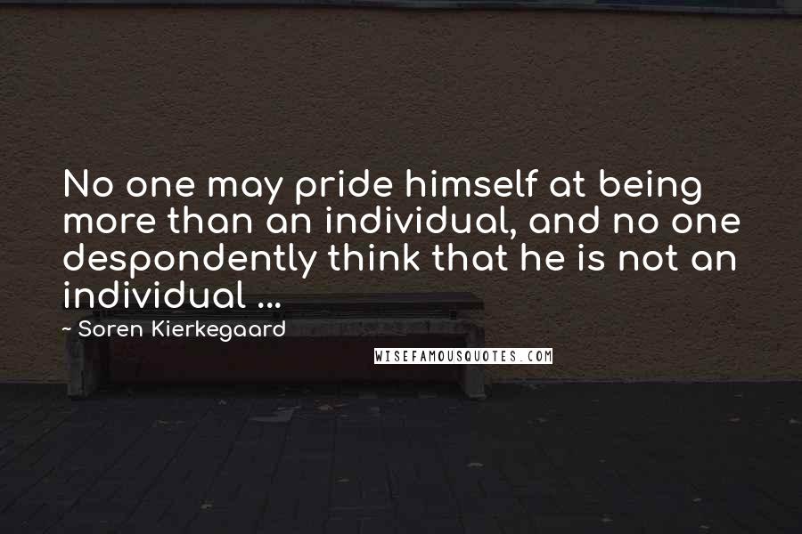 Soren Kierkegaard Quotes: No one may pride himself at being more than an individual, and no one despondently think that he is not an individual ...