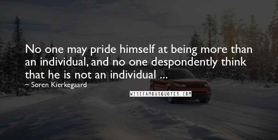 Soren Kierkegaard Quotes: No one may pride himself at being more than an individual, and no one despondently think that he is not an individual ...