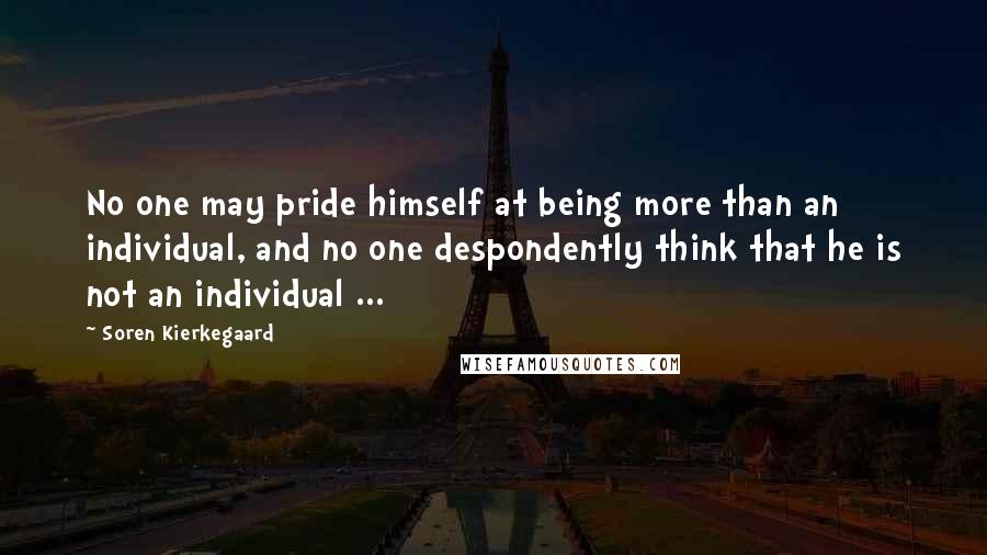 Soren Kierkegaard Quotes: No one may pride himself at being more than an individual, and no one despondently think that he is not an individual ...