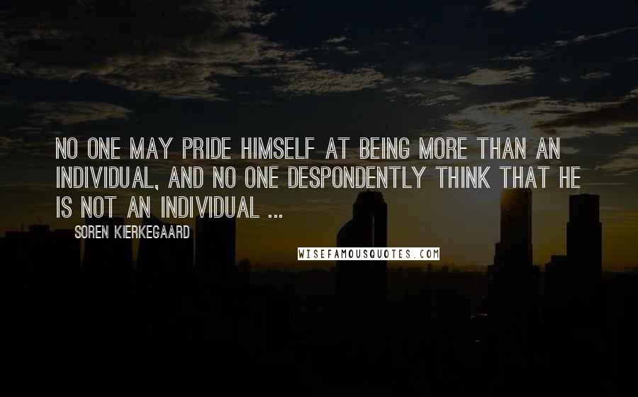 Soren Kierkegaard Quotes: No one may pride himself at being more than an individual, and no one despondently think that he is not an individual ...