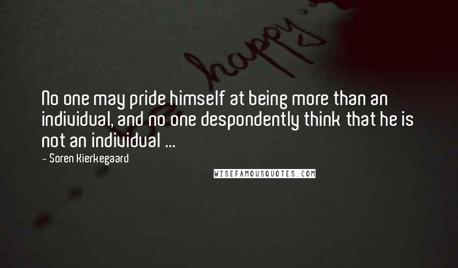 Soren Kierkegaard Quotes: No one may pride himself at being more than an individual, and no one despondently think that he is not an individual ...