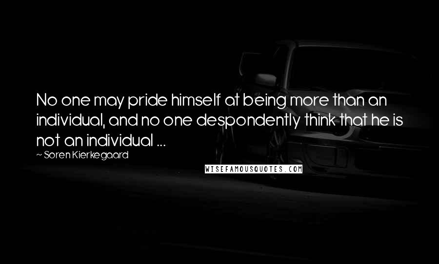 Soren Kierkegaard Quotes: No one may pride himself at being more than an individual, and no one despondently think that he is not an individual ...