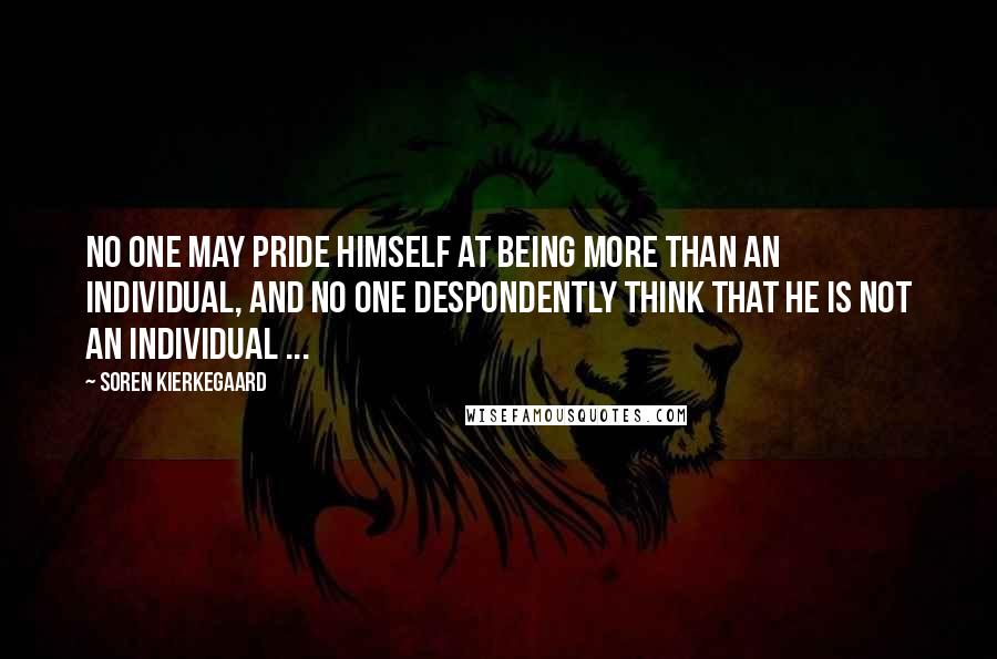 Soren Kierkegaard Quotes: No one may pride himself at being more than an individual, and no one despondently think that he is not an individual ...