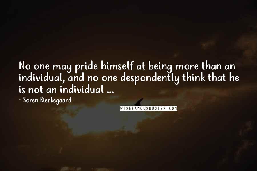 Soren Kierkegaard Quotes: No one may pride himself at being more than an individual, and no one despondently think that he is not an individual ...