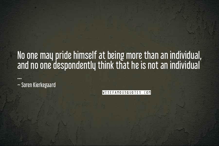 Soren Kierkegaard Quotes: No one may pride himself at being more than an individual, and no one despondently think that he is not an individual ...