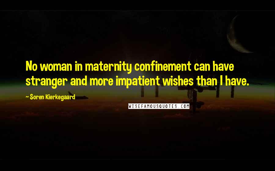 Soren Kierkegaard Quotes: No woman in maternity confinement can have stranger and more impatient wishes than I have.