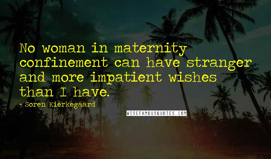 Soren Kierkegaard Quotes: No woman in maternity confinement can have stranger and more impatient wishes than I have.