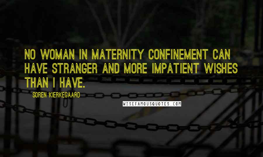 Soren Kierkegaard Quotes: No woman in maternity confinement can have stranger and more impatient wishes than I have.