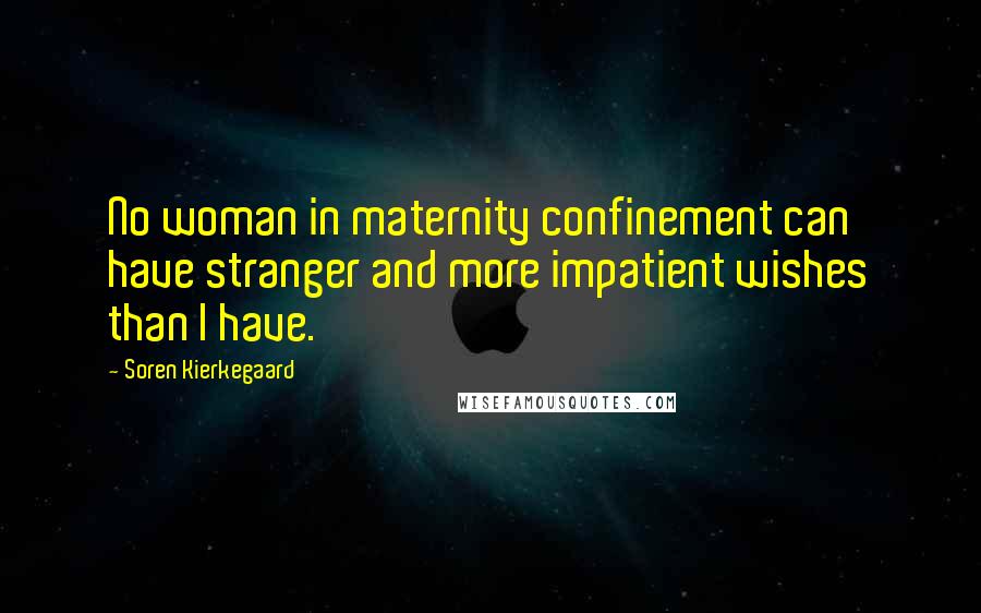 Soren Kierkegaard Quotes: No woman in maternity confinement can have stranger and more impatient wishes than I have.