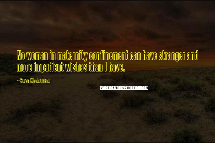 Soren Kierkegaard Quotes: No woman in maternity confinement can have stranger and more impatient wishes than I have.