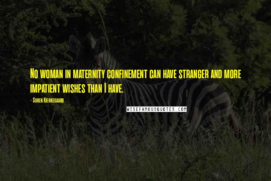 Soren Kierkegaard Quotes: No woman in maternity confinement can have stranger and more impatient wishes than I have.