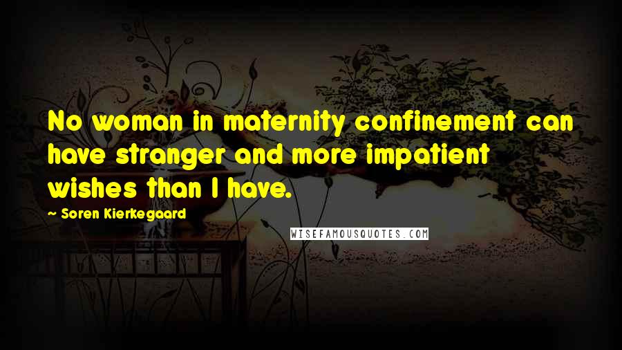 Soren Kierkegaard Quotes: No woman in maternity confinement can have stranger and more impatient wishes than I have.