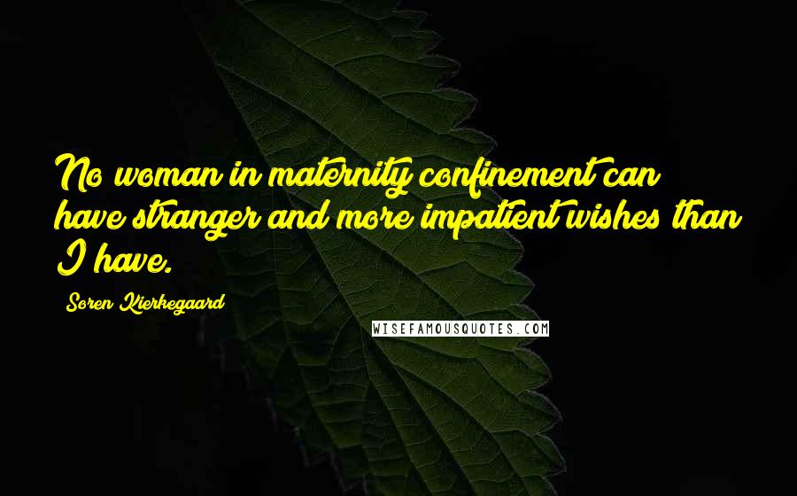 Soren Kierkegaard Quotes: No woman in maternity confinement can have stranger and more impatient wishes than I have.