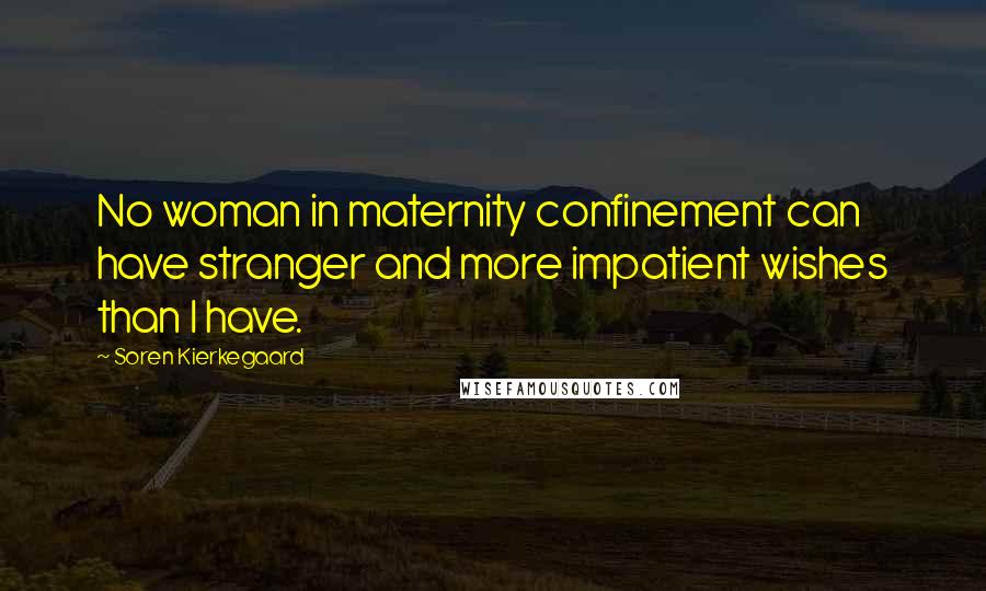 Soren Kierkegaard Quotes: No woman in maternity confinement can have stranger and more impatient wishes than I have.