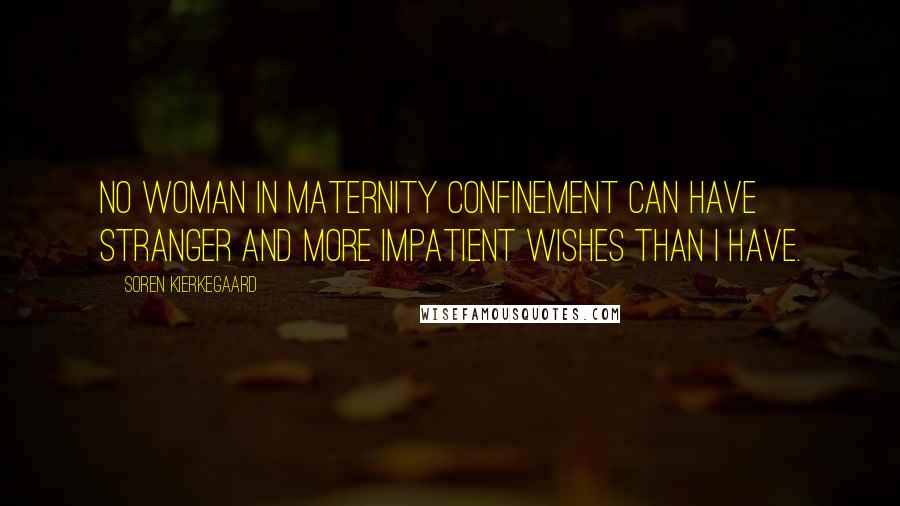 Soren Kierkegaard Quotes: No woman in maternity confinement can have stranger and more impatient wishes than I have.