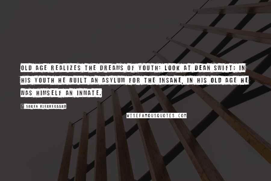 Soren Kierkegaard Quotes: Old age realizes the dreams of youth: look at Dean Swift; in his youth he built an asylum for the insane, in his old age he was himself an inmate.