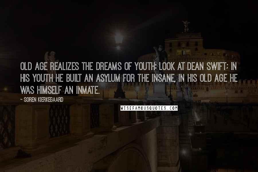 Soren Kierkegaard Quotes: Old age realizes the dreams of youth: look at Dean Swift; in his youth he built an asylum for the insane, in his old age he was himself an inmate.