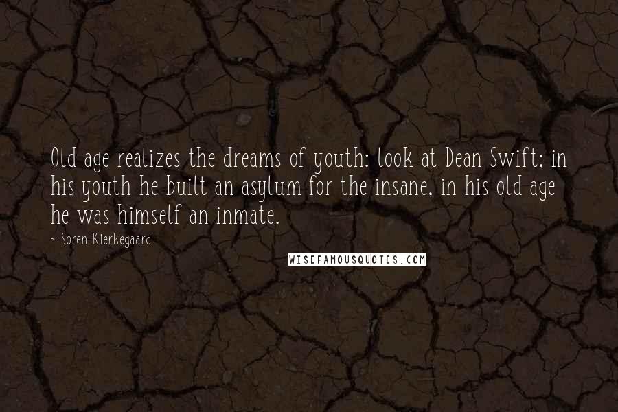 Soren Kierkegaard Quotes: Old age realizes the dreams of youth: look at Dean Swift; in his youth he built an asylum for the insane, in his old age he was himself an inmate.