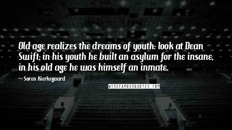 Soren Kierkegaard Quotes: Old age realizes the dreams of youth: look at Dean Swift; in his youth he built an asylum for the insane, in his old age he was himself an inmate.