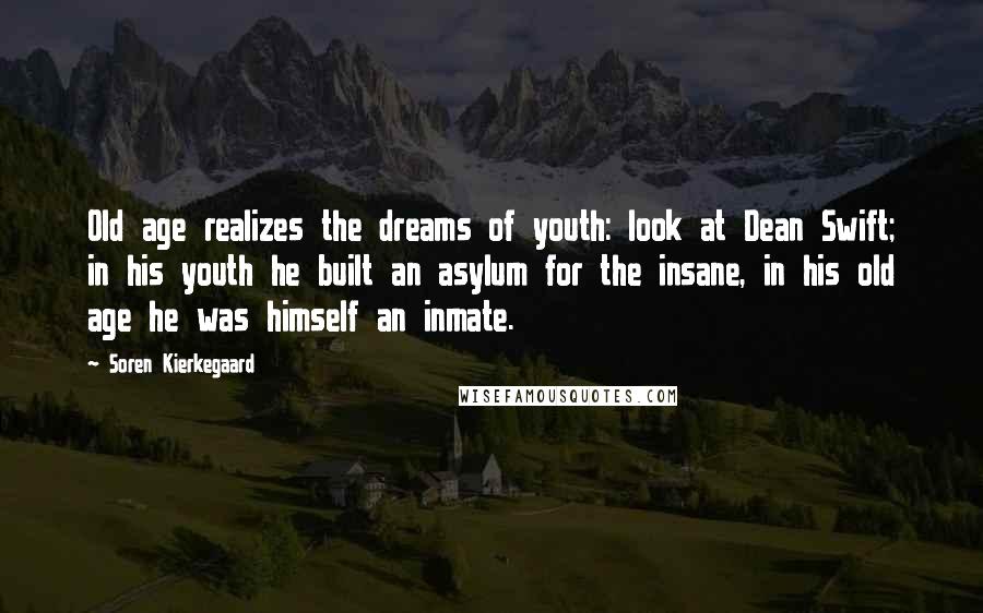 Soren Kierkegaard Quotes: Old age realizes the dreams of youth: look at Dean Swift; in his youth he built an asylum for the insane, in his old age he was himself an inmate.