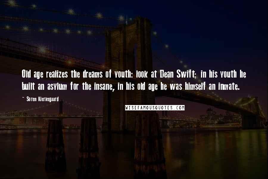 Soren Kierkegaard Quotes: Old age realizes the dreams of youth: look at Dean Swift; in his youth he built an asylum for the insane, in his old age he was himself an inmate.