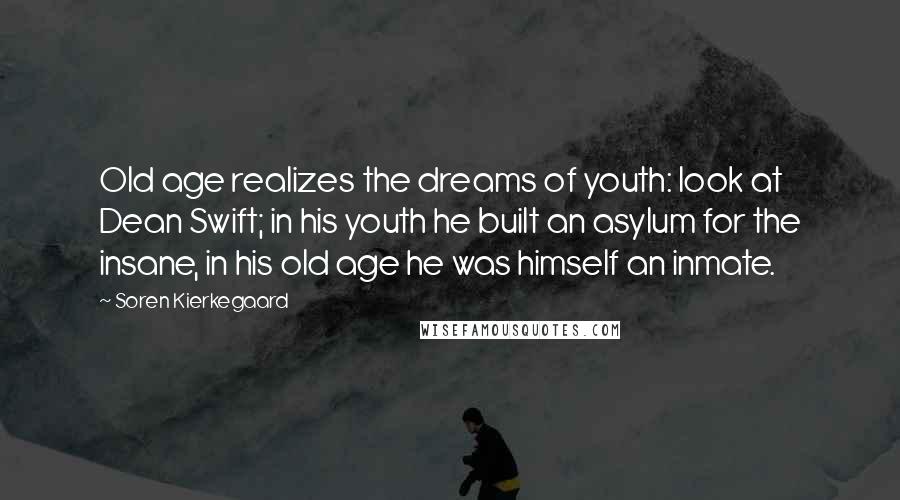 Soren Kierkegaard Quotes: Old age realizes the dreams of youth: look at Dean Swift; in his youth he built an asylum for the insane, in his old age he was himself an inmate.