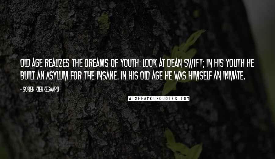 Soren Kierkegaard Quotes: Old age realizes the dreams of youth: look at Dean Swift; in his youth he built an asylum for the insane, in his old age he was himself an inmate.