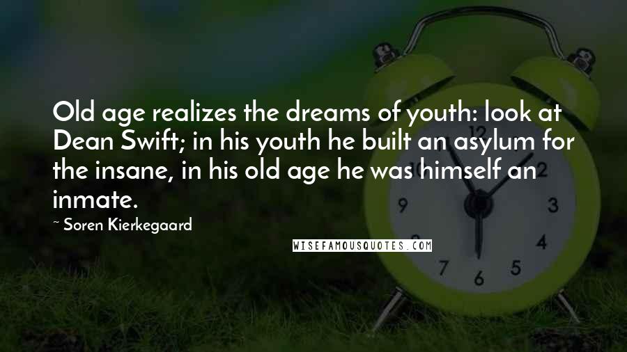 Soren Kierkegaard Quotes: Old age realizes the dreams of youth: look at Dean Swift; in his youth he built an asylum for the insane, in his old age he was himself an inmate.