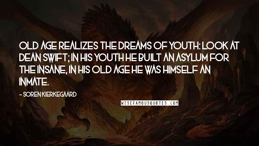 Soren Kierkegaard Quotes: Old age realizes the dreams of youth: look at Dean Swift; in his youth he built an asylum for the insane, in his old age he was himself an inmate.