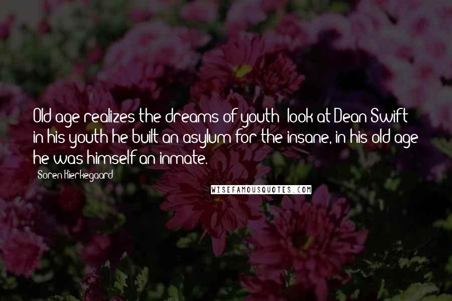 Soren Kierkegaard Quotes: Old age realizes the dreams of youth: look at Dean Swift; in his youth he built an asylum for the insane, in his old age he was himself an inmate.