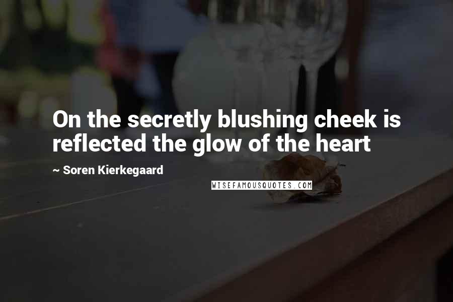 Soren Kierkegaard Quotes: On the secretly blushing cheek is reflected the glow of the heart