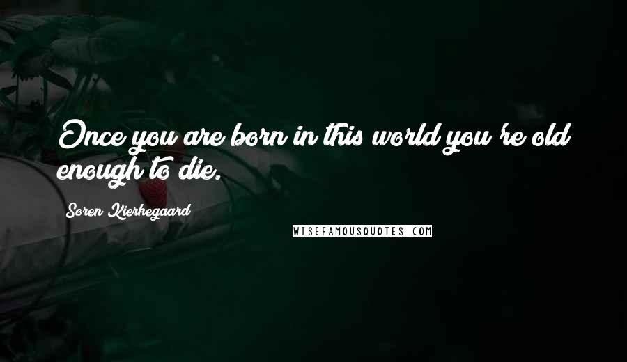 Soren Kierkegaard Quotes: Once you are born in this world you're old enough to die.