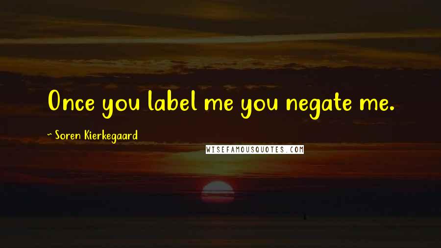 Soren Kierkegaard Quotes: Once you label me you negate me.