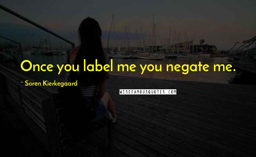 Soren Kierkegaard Quotes: Once you label me you negate me.