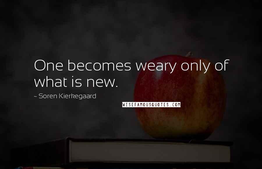 Soren Kierkegaard Quotes: One becomes weary only of what is new.
