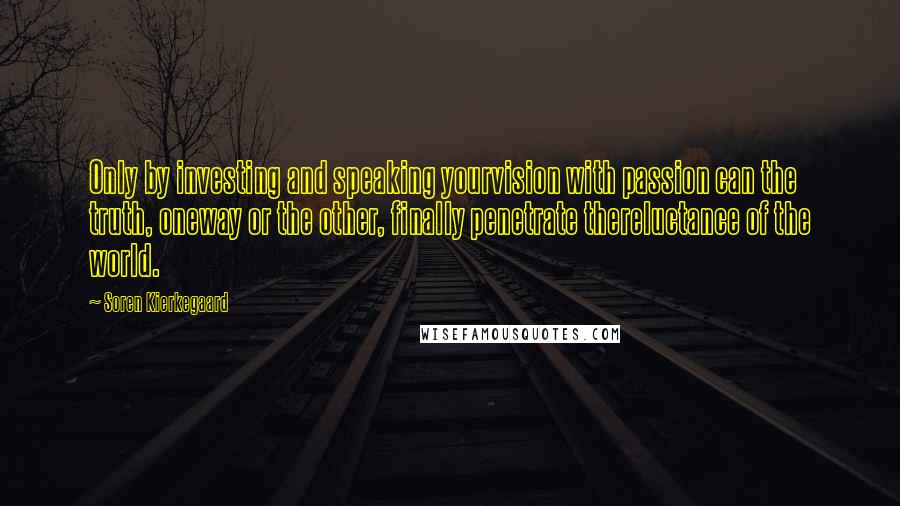 Soren Kierkegaard Quotes: Only by investing and speaking yourvision with passion can the truth, oneway or the other, finally penetrate thereluctance of the world.