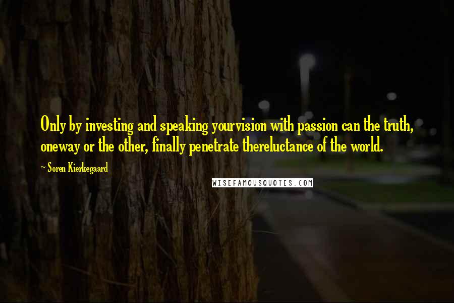 Soren Kierkegaard Quotes: Only by investing and speaking yourvision with passion can the truth, oneway or the other, finally penetrate thereluctance of the world.