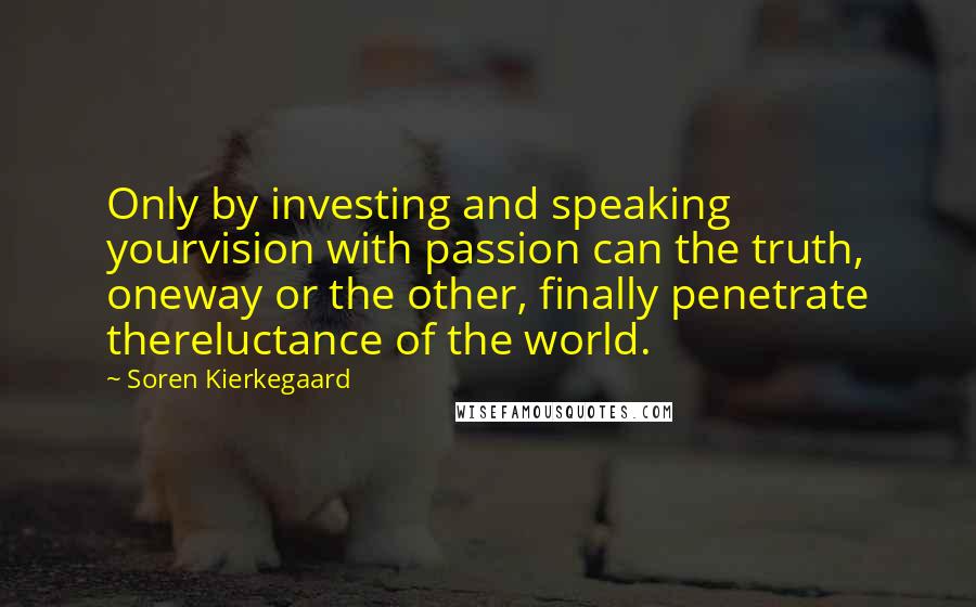 Soren Kierkegaard Quotes: Only by investing and speaking yourvision with passion can the truth, oneway or the other, finally penetrate thereluctance of the world.