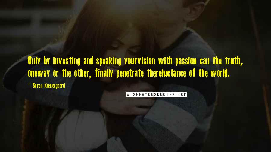 Soren Kierkegaard Quotes: Only by investing and speaking yourvision with passion can the truth, oneway or the other, finally penetrate thereluctance of the world.